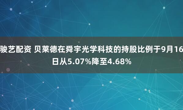 骏艺配资 贝莱德在舜宇光学科技的持股比例于9月16日从5.07%降至4.68%