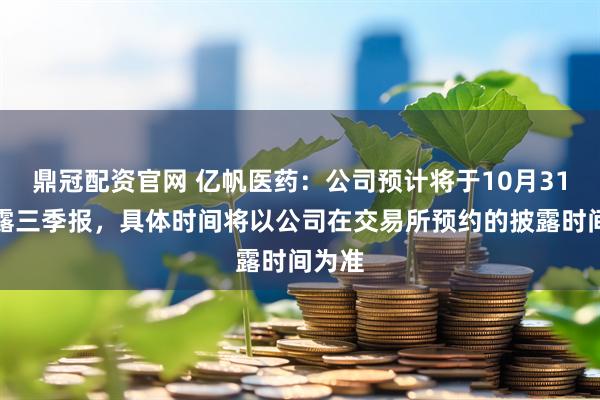 鼎冠配资官网 亿帆医药：公司预计将于10月31日披露三季报，具体时间将以公司在交易所预约的披露时间为准