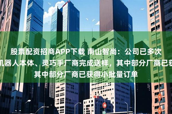 股票配资招商APP下载 南山智尚：公司已多次向国内外头部机器人本体、灵巧手厂商完成送样，其中部分厂商已获得小批量订单