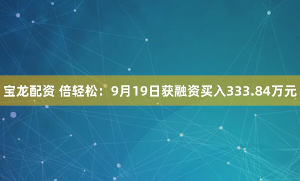 宝龙配资 倍轻松：9月19日获融资买入333.84万元