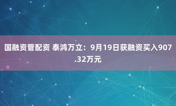 国融资管配资 泰鸿万立：9月19日获融资买入907.32万元