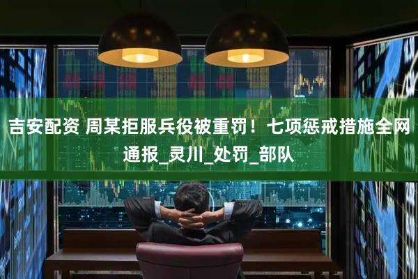 吉安配资 周某拒服兵役被重罚！七项惩戒措施全网通报_灵川_处罚_部队