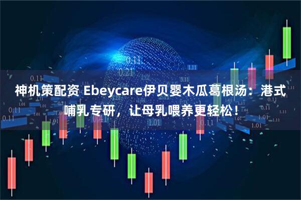 神机策配资 Ebeycare伊贝婴木瓜葛根汤：港式哺乳专研，让母乳喂养更轻松！