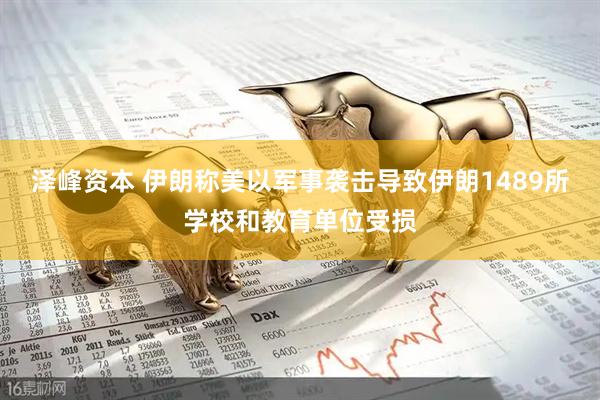 泽峰资本 伊朗称美以军事袭击导致伊朗1489所学校和教育单位受损