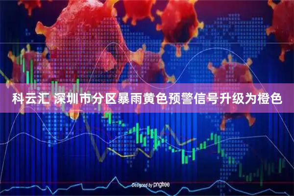 科云汇 深圳市分区暴雨黄色预警信号升级为橙色