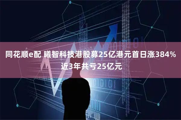 同花顺e配 曦智科技港股募25亿港元首日涨384% 近3年共亏25亿元