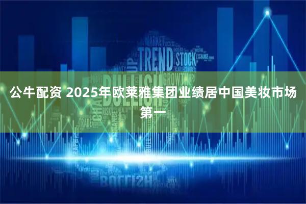 公牛配资 2025年欧莱雅集团业绩居中国美妆市场第一