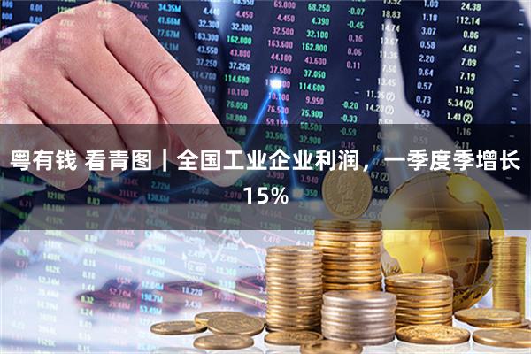 粤有钱 看青图｜全国工业企业利润，一季度季增长15%